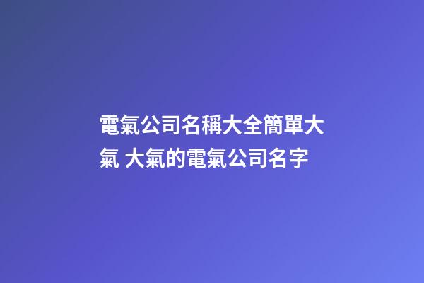 電氣公司名稱大全簡單大氣 大氣的電氣公司名字